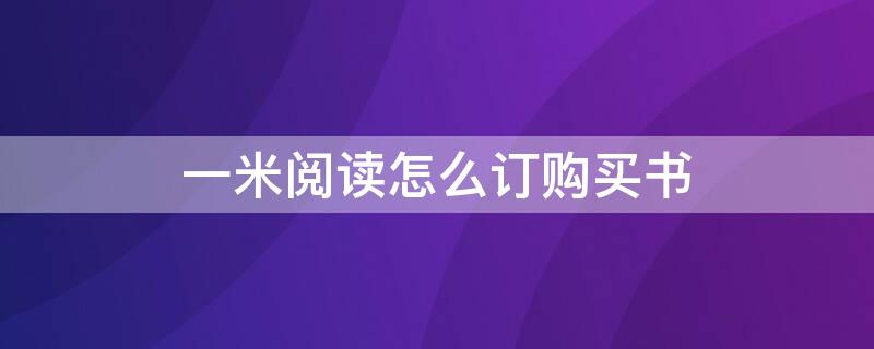 一米閱讀怎么訂購買書（一米閱讀怎樣定叢書）