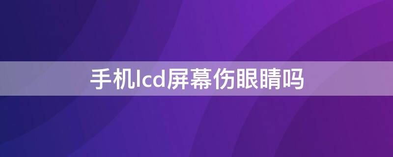 手機lcd屏幕傷眼睛嗎（手機lcd屏有什么缺點）