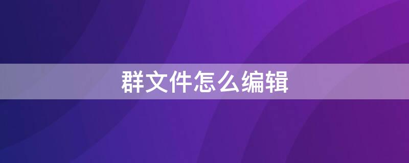 群文件怎么编辑 群文件怎么编辑手机视频教程