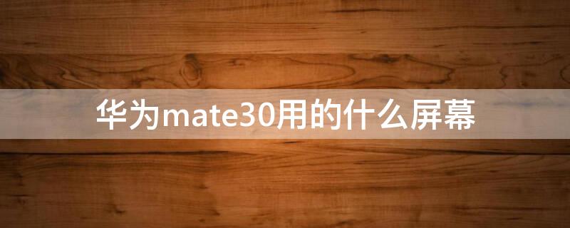 华为mate30用的什么屏幕 华为mate30用的什么牌子屏幕