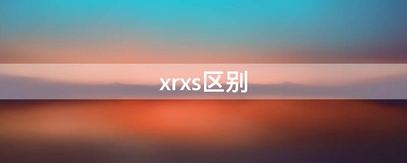 xrxs區(qū)別 xrxs有什么區(qū)別