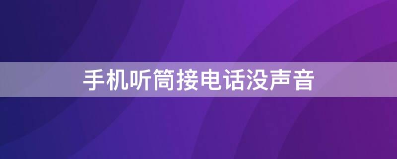 手机听筒接电话没声音 手机听筒接电话没声音怎么办