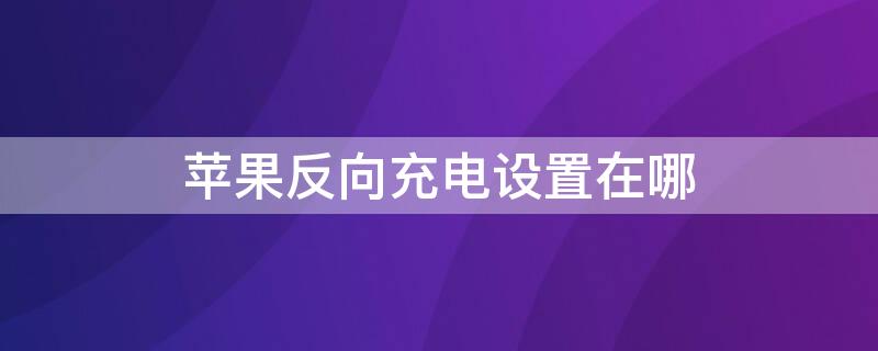 iPhone反向充电设置在哪 苹果手机的反向充电功能在哪里设置