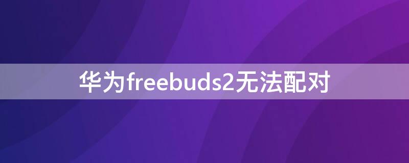 华为freebuds2无法配对 华为freebuds2pro无法配对