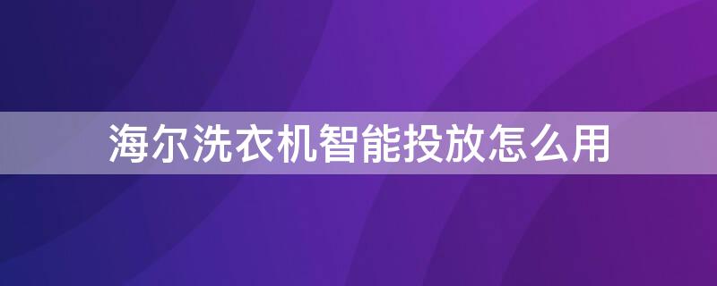 海尔洗衣机智能投放怎么用（海尔洗衣机智能投放怎么用视频）