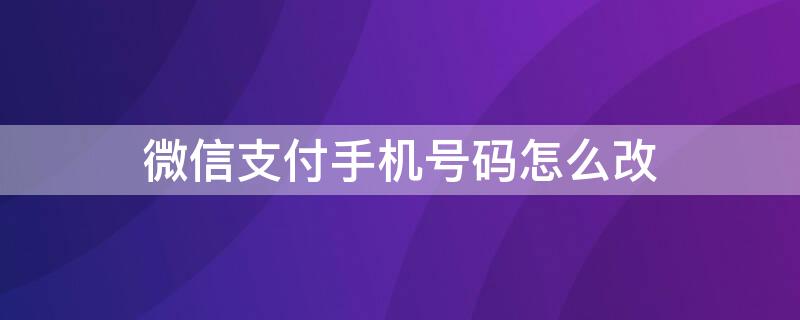 微信支付手機(jī)號碼怎么改（微信支付手機(jī)號碼怎么改實名認(rèn)證）