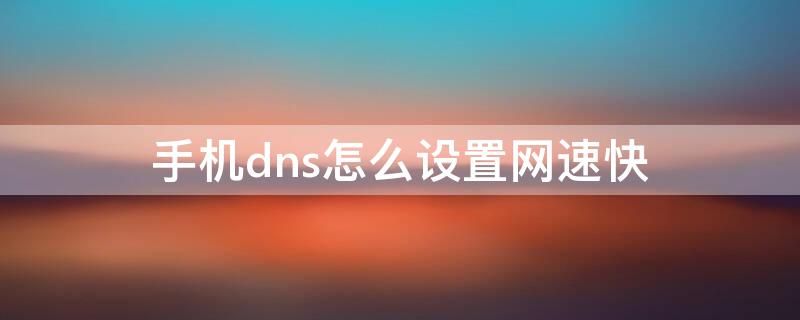 手机dns怎么设置网速快（怎么设置手机网速变快）