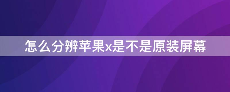 怎么分辨iPhonex是不是原装屏幕 iphone x 怎样分辨是不是原装屏