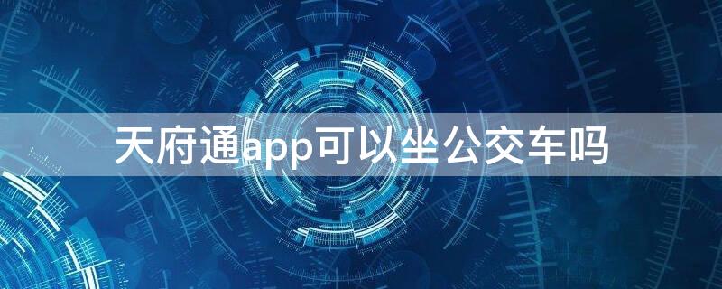 天府通app可以坐公交车吗 天府通app可以坐公交车吗怎么用