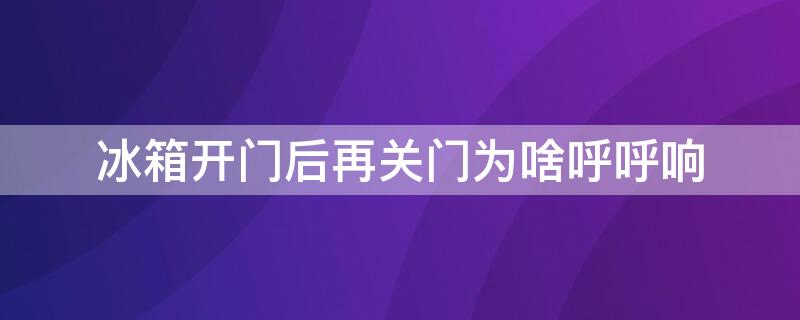 冰箱开门后再关门为啥呼呼响（冰箱开完门再关上的时候会响是什么原因）