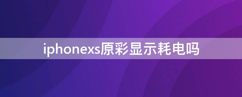 iPhonexs原彩显示耗电吗 iphonexs开原彩费电吗