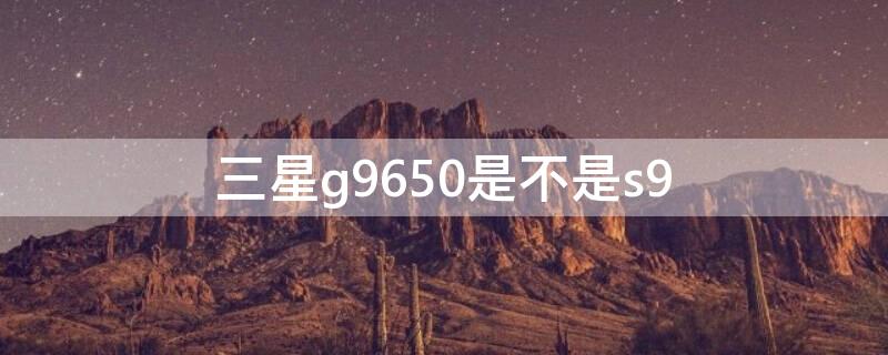 三星g9650是不是s9 三星g9650ds什么版本