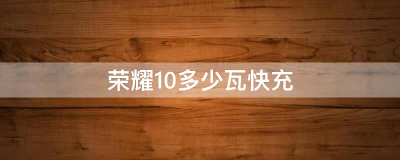 荣耀10多少瓦快充（荣耀10多少瓦快充功率）