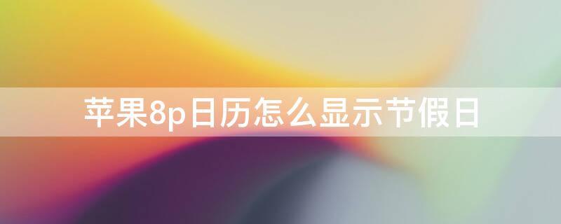 iPhone8p日歷怎么顯示節(jié)假日（蘋果8手機日歷怎么顯示節(jié)假日24節(jié)氣）