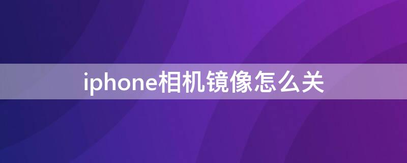 iPhone相机镜像怎么关（苹果相机镜像怎么关）