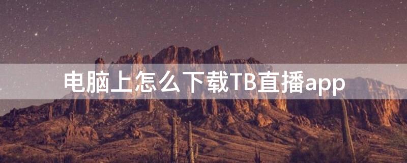 电脑上怎么下载TB直播app（电脑上怎么下载淘宝直播app）