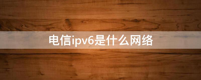 电信ipv6是什么网络 电信ipv6是什么网络类型