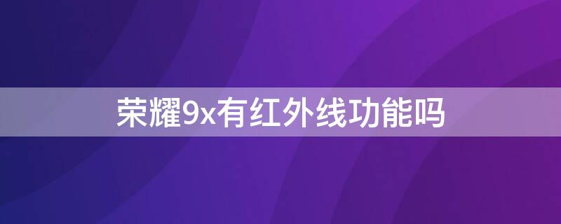 榮耀9x有紅外線功能嗎 榮耀x40有紅外線功能嗎