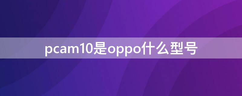 pcam10是oppo什么型号（pcam10是oppo什么型号多少钱）