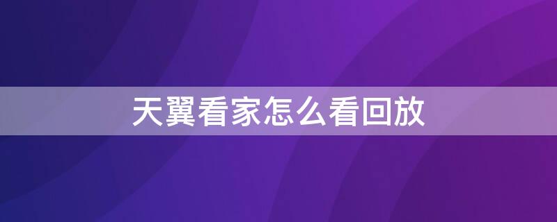 天翼看家怎么看回放 天翼看家怎么看回放视频