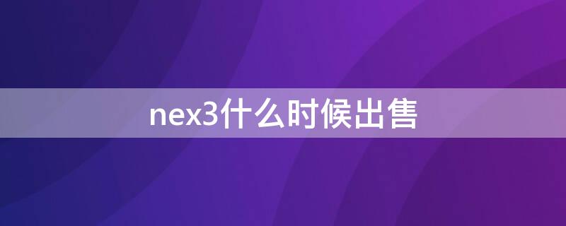 nex3什么时候出售 nex3s什么时候停产的?