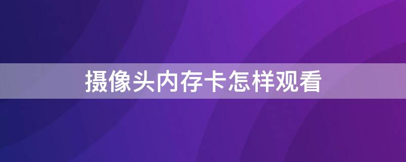 摄像头内存卡怎样观看（摄像头内存卡怎样观看录像回放）