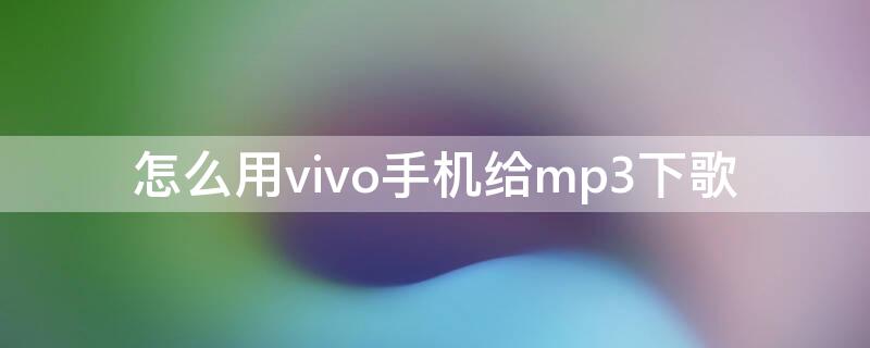 怎么用vivo手机给mp3下歌（如何用vivo手机给mp3下载音乐）