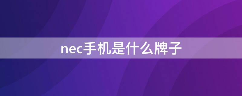 nec手機(jī)是什么牌子 nec是什么牌子的手機(jī)