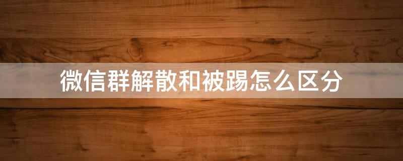 微信群解散和被踢怎么区分 微信群解散和被踢怎么区分 找不到群