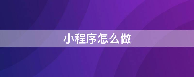 小程序怎么做（微信小程序怎么做）