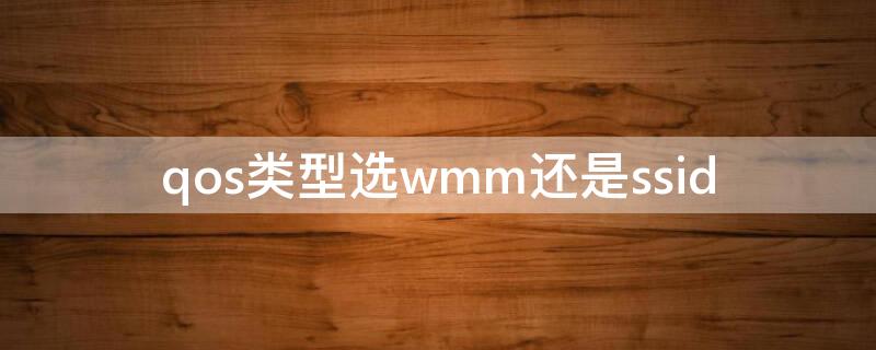 qos类型选wmm还是ssid（qos类型选wmm还是ssid知乎）