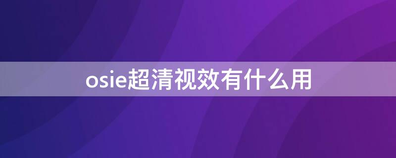 osie超清视效有什么用（osie超清视效有什么用费电吗）