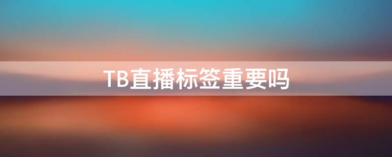 TB直播標(biāo)簽重要嗎（tb直播標(biāo)簽重要嗎）