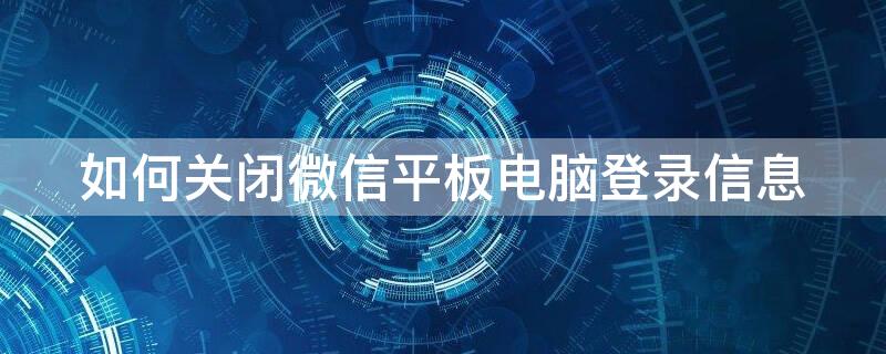 如何关闭微信平板电脑登录信息（怎样关闭微信上平板已登录）