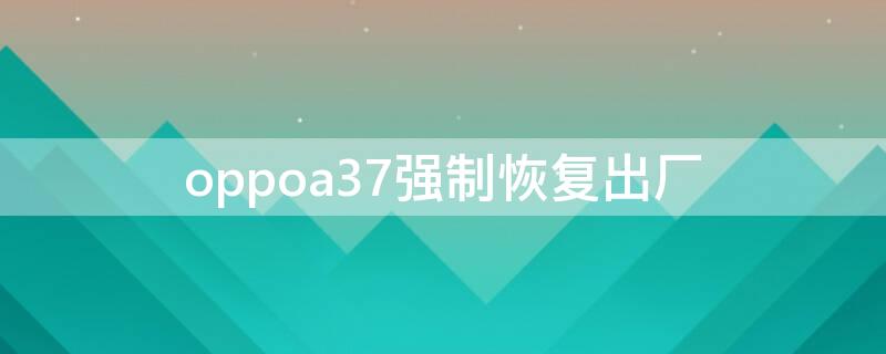 oppoa37强制恢复出厂（oppoa37m1.2版本强制恢复出厂）