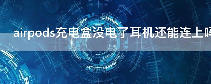 airpods充电盒没电了耳机还能连上吗（airpods充电盒没电了耳机还能连上吗怎么办）