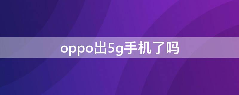 oppo出5g手机了吗（oppo出5G手机了吗）