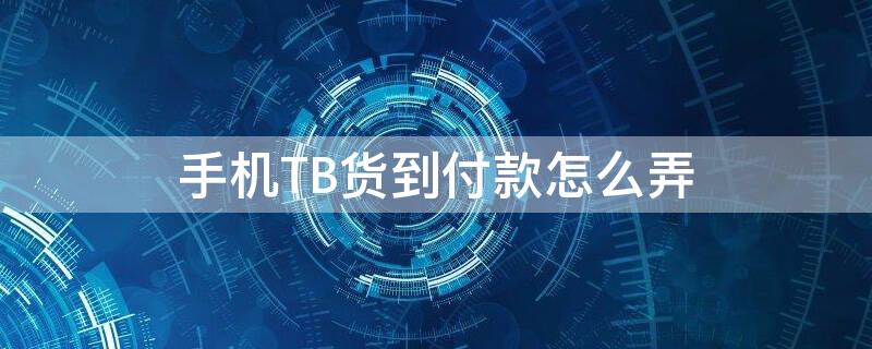 手機TB貨到付款怎么弄（手機淘寶貨到付款怎么弄）