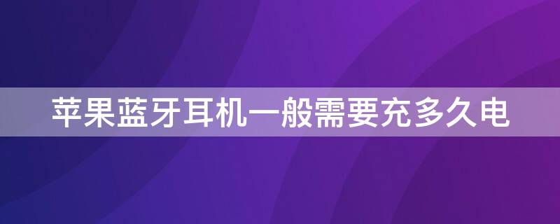 iPhone蓝牙耳机一般需要充多久电（iphone蓝牙耳机一般需要充多久电才能充满）