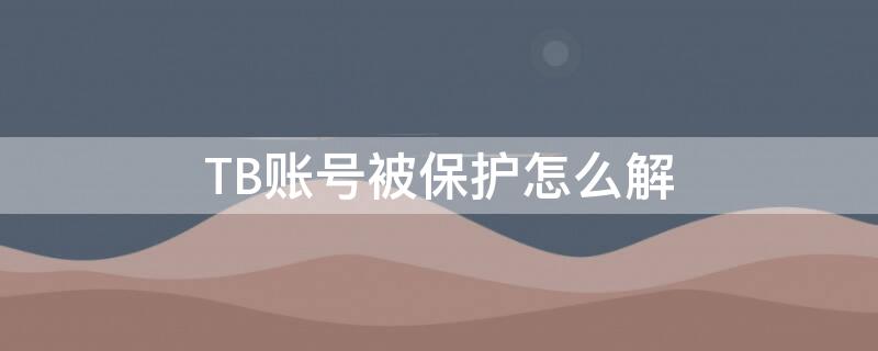 TB账号被保护怎么解（淘宝账号被保护怎么解除保护）