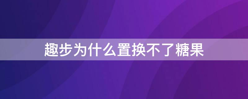 趣步為什么置換不了糖果（趣步置換不了怎么回事）