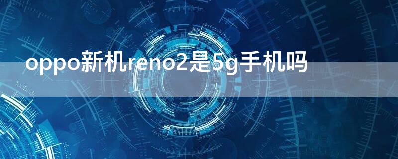 oppo新机reno2是5g手机吗 oppo reno2是5g手机吗