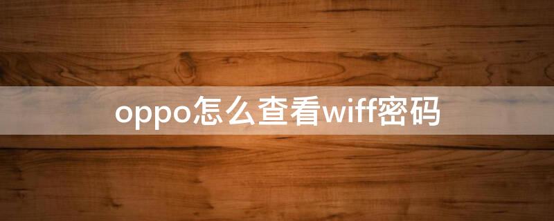 oppo怎么查看wiff密码（如何查看oppowifi密码）