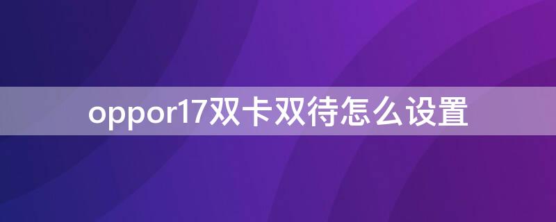 oppor17雙卡雙待怎么設(shè)置 oppor17手機(jī)雙卡雙待怎么設(shè)置