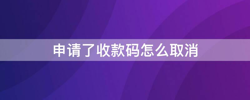 申請了收款碼怎么取消 申請了收款碼怎么取消掉