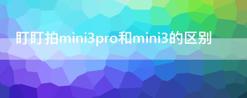 盯盯拍mini3pro和mini3的区别（盯盯拍mini3pro和mini one）