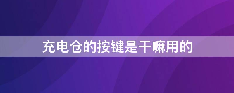 充电仓的按键是干嘛用的 充电仓的按键是干嘛用的呢