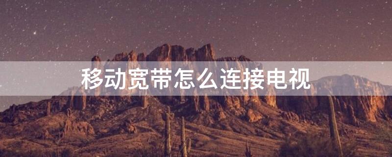 移動寬帶怎么連接電視 移動寬帶怎么連接電視視頻教程