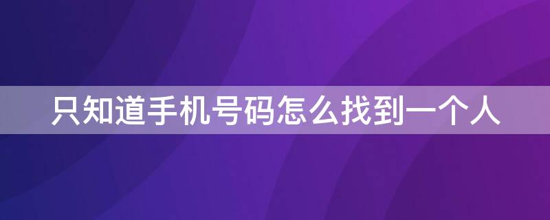 只知道手機(jī)號碼怎么找到一個人（只知道手機(jī)號碼怎么找到一個人的住址）