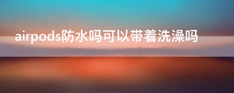 airpods防水吗可以带着洗澡吗 airpods能不能防水